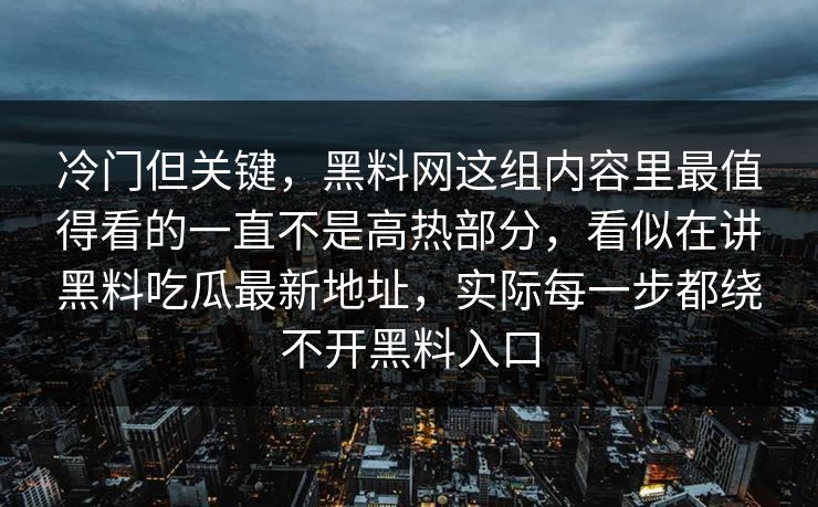 冷门但关键,黑料网这组内容里最值得看的一直不是高热部分,看似在讲黑料吃瓜最新地址,实际每一步都绕不开黑料入口 冷门但关键,黑料网这组内容里最值得看的一直不是高热部分,看似在讲黑料吃瓜最新地址,实际每一步都绕不开黑料入口