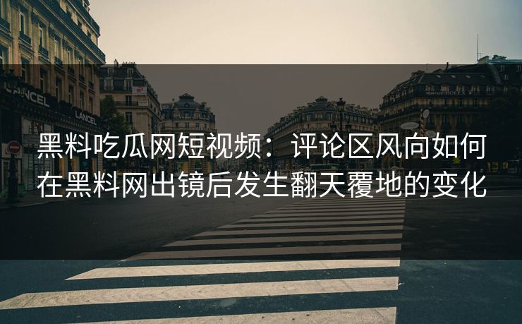 黑料吃瓜网短视频：评论区风向如何在黑料网出镜后发生翻天覆地的变化