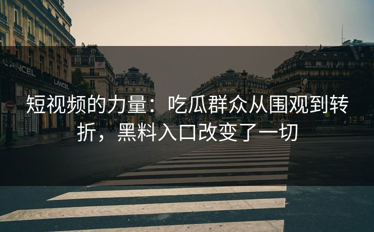 短视频的力量：吃瓜群众从围观到转折，黑料入口改变了一切