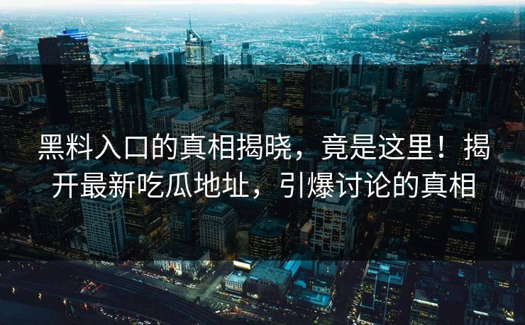 黑料入口的真相揭晓，竟是这里！揭开最新吃瓜地址，引爆讨论的真相
