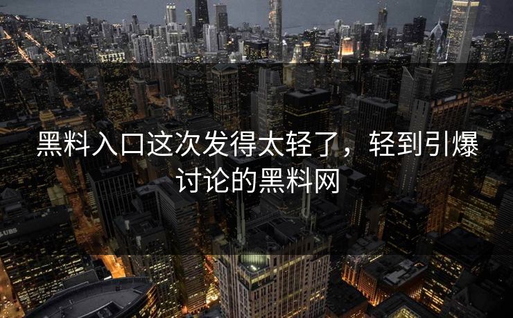 黑料入口这次发得太轻了，轻到引爆讨论的黑料网