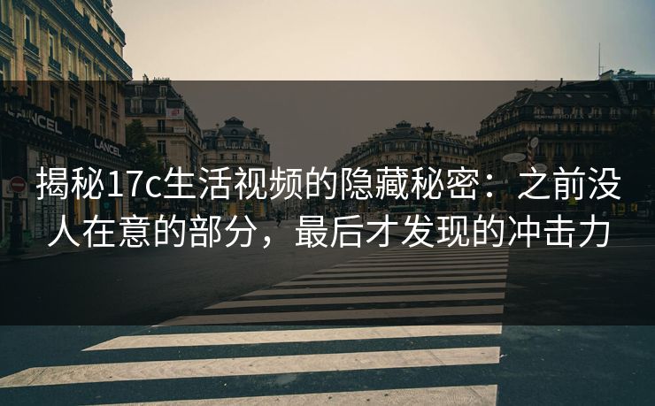 揭秘17c生活视频的隐藏秘密:之前没人在意的部分,最后才发现的冲击力 揭秘17c生活视频的隐藏秘密:之前没人在意的部分,最后才发现的冲击力