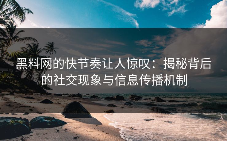 黑料网的快节奏让人惊叹：揭秘背后的社交现象与信息传播机制