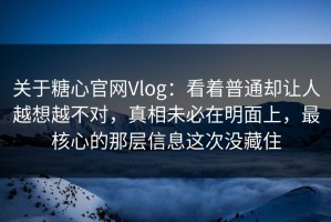 关于糖心官网Vlog：看着普通却让人越想越不对，真相未必在明面上，最核心的那层信息这次没藏住