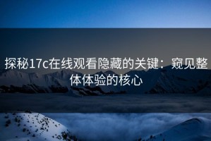 探秘17c在线观看隐藏的关键：窥见整体体验的核心