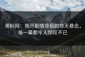 黑料网：揭开剧情背后的惊天悬念，每一幕都令人惊叹不已