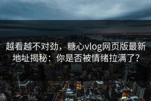 越看越不对劲，糖心vlog网页版最新地址揭秘：你是否被情绪拉满了？