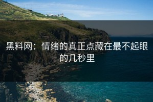 黑料网：情绪的真正点藏在最不起眼的几秒里