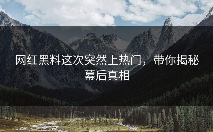 网红黑料这次突然上热门,带你揭秘幕后真相 网红黑料这次突然上热门,带你揭秘幕后真相