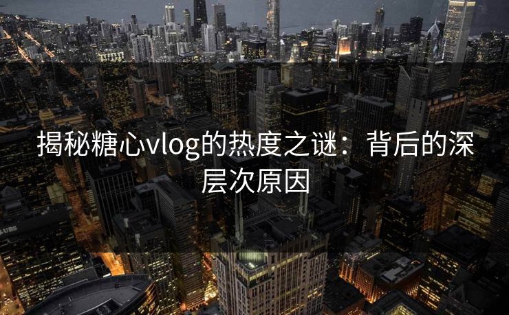 揭秘糖心vlog的热度之谜：背后的深层次原因
