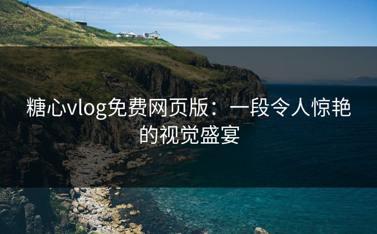 糖心vlog免费网页版:一段令人惊艳的视觉盛宴 糖心vlog免费网页版:一段令人惊艳的视觉盛宴