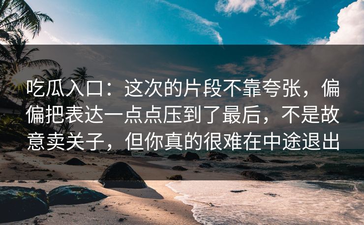 吃瓜入口:这次的片段不靠夸张,偏偏把表达一点点压到了最后,不是故意卖关子,但你真的很难在中途退出 吃瓜入口:这次的片段不靠夸张,偏偏把表达一点点压到了最后,不是故意卖关子,但你真的很难在中途退出