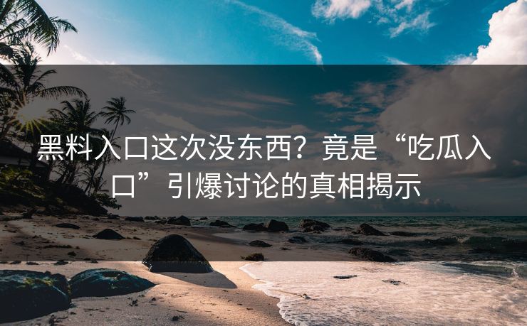黑料入口这次没东西?竟是“吃瓜入口”引爆讨论的真相揭示 黑料入口这次没东西?竟是“吃瓜入口”引爆讨论的真相揭示