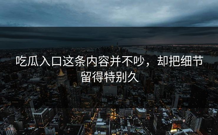 吃瓜入口这条内容并不吵,却把细节留得特别久 吃瓜入口这条内容并不吵,却把细节留得特别久