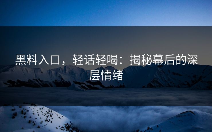 黑料入口,轻话轻喝:揭秘幕后的深层情绪 黑料入口,轻话轻喝:揭秘幕后的深层情绪