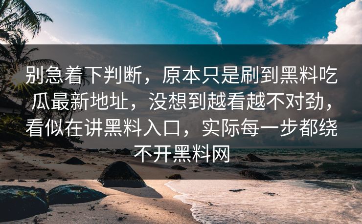 别急着下判断,原本只是刷到黑料吃瓜最新地址,没想到越看越不对劲,看似在讲黑料入口,实际每一步都绕不开黑料网 别急着下判断,原本只是刷到黑料吃瓜最新地址,没想到越看越不对劲,看似在讲黑料入口,实际每一步都绕不开黑料网