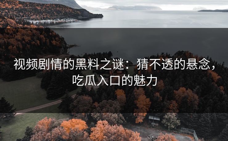 视频剧情的黑料之谜：猜不透的悬念，吃瓜入口的魅力