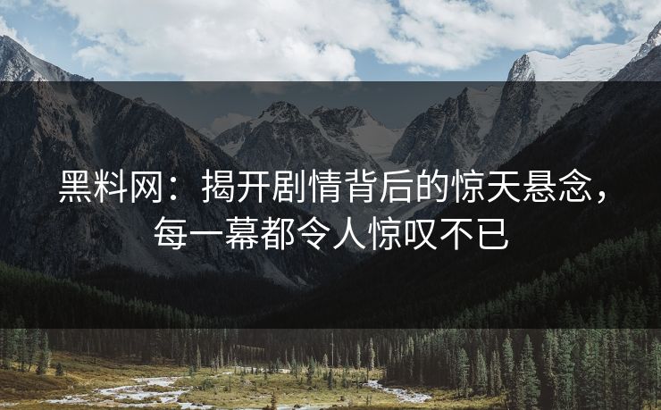 黑料网:揭开剧情背后的惊天悬念,每一幕都令人惊叹不已 黑料网:揭开剧情背后的惊天悬念,每一幕都令人惊叹不已
