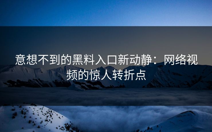 意想不到的黑料入口新动静：网络视频的惊人转折点