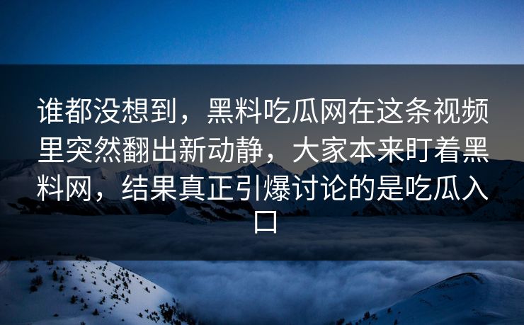 谁都没想到,黑料吃瓜网在这条视频里突然翻出新动静,大家本来盯着黑料网,结果真正引爆讨论的是吃瓜入口 谁都没想到,黑料吃瓜网在这条视频里突然翻出新动静,大家本来盯着黑料网,结果真正引爆讨论的是吃瓜入口