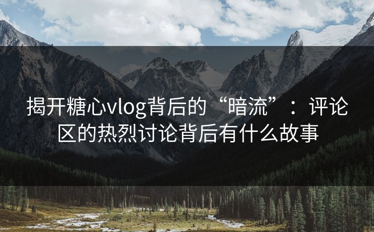 揭开糖心vlog背后的“暗流”:评论区的热烈讨论背后有什么故事 揭开糖心vlog背后的“暗流”:评论区的热烈讨论背后有什么故事