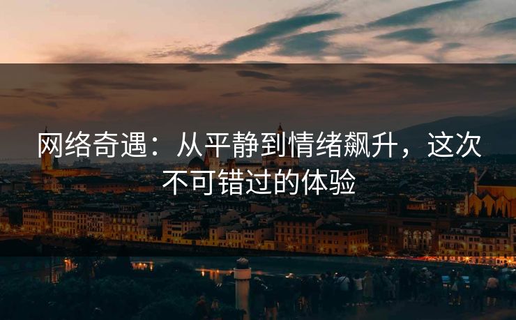 网络奇遇:从平静到情绪飙升,这次不可错过的体验 网络奇遇:从平静到情绪飙升,这次不可错过的体验