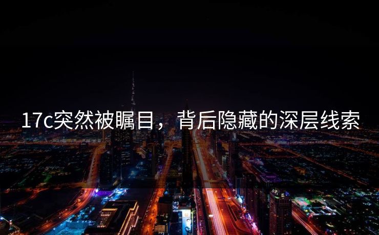 17c突然被瞩目,背后隐藏的深层线索 17c突然被瞩目,背后隐藏的深层线索