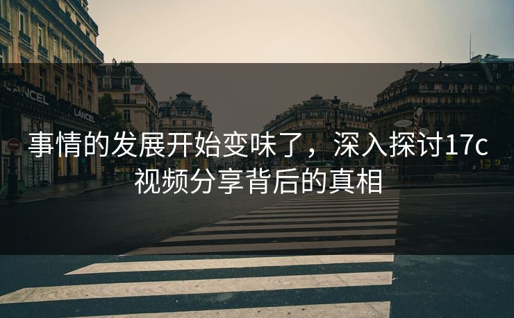 事情的发展开始变味了,深入探讨17c视频分享背后的真相 事情的发展开始变味了,深入探讨17c视频分享背后的真相