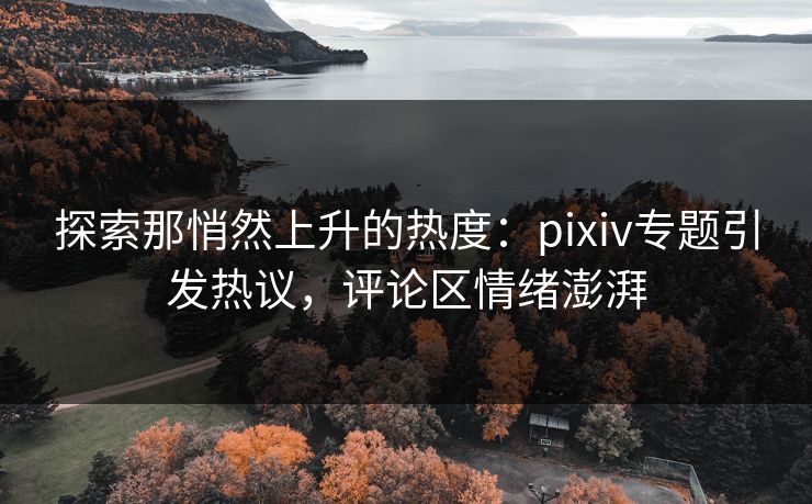 探索那悄然上升的热度:pixiv专题引发热议,评论区情绪澎湃 探索那悄然上升的热度:pixiv专题引发热议,评论区情绪澎湃