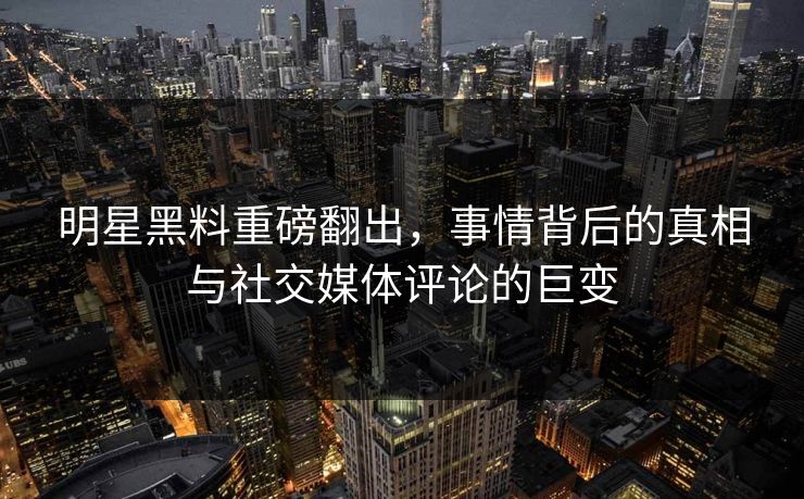 明星黑料重磅翻出,事情背后的真相与社交媒体评论的巨变 明星黑料重磅翻出,事情背后的真相与社交媒体评论的巨变