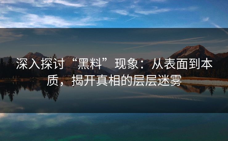 深入探讨“黑料”现象:从表面到本质,揭开真相的层层迷雾 深入探讨“黑料”现象:从表面到本质,揭开真相的层层迷雾
