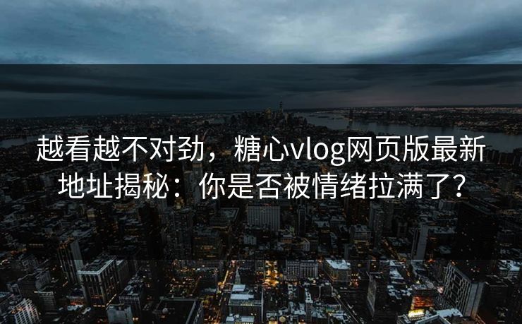越看越不对劲,糖心vlog网页版最新地址揭秘:你是否被情绪拉满了? 越看越不对劲,糖心vlog网页版最新地址揭秘:你是否被情绪拉满了?