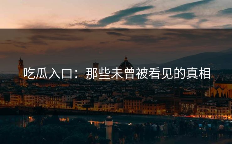 吃瓜入口:那些未曾被看见的真相 吃瓜入口:那些未曾被看见的真相