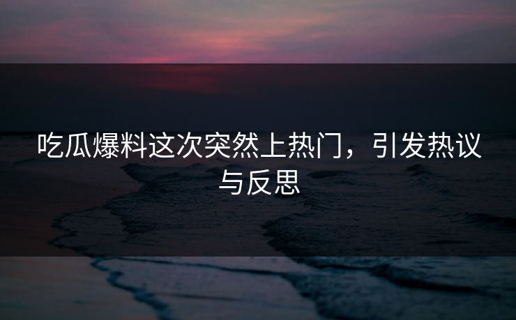 吃瓜爆料这次突然上热门,引发热议与反思 吃瓜爆料这次突然上热门,引发热议与反思