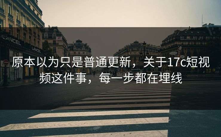 原本以为只是普通更新,关于17c短视频这件事,每一步都在埋线 原本以为只是普通更新,关于17c短视频这件事,每一步都在埋线